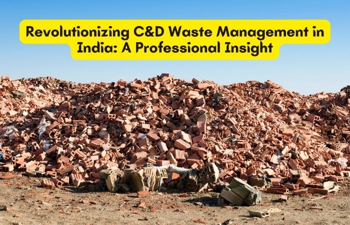 Revolutionizing C&D Waste Management in India: A Professional Insight